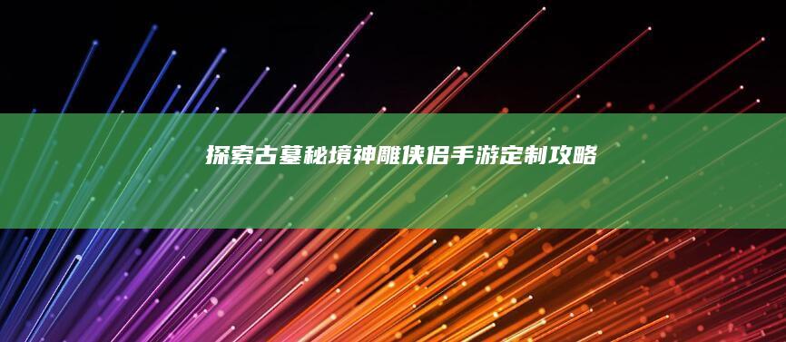 探索古墓秘境：神雕侠侣手游定制攻略