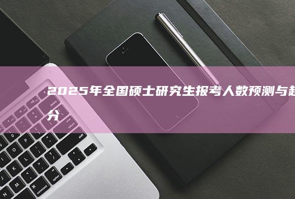 2025年全国硕士研究生报考人数预测与趋势分析